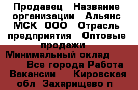 Продавец › Название организации ­ Альянс-МСК, ООО › Отрасль предприятия ­ Оптовые продажи › Минимальный оклад ­ 21 000 - Все города Работа » Вакансии   . Кировская обл.,Захарищево п.